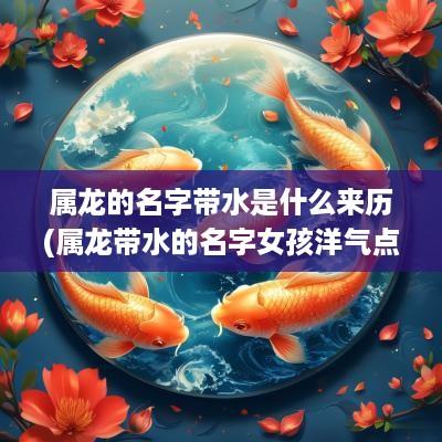 属龙的名字带水是什么来历(属龙带水的名字女孩洋气点)