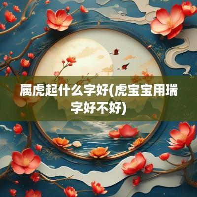 属虎起什么字好(虎宝宝用瑞字好不好)