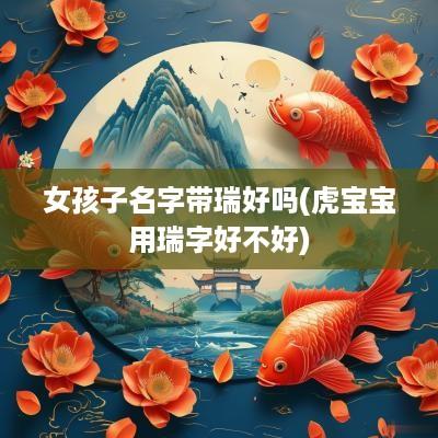 女孩子名字带瑞好吗(虎宝宝用瑞字好不好)