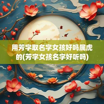 用芳字取名字女孩好吗属虎的(芳字女孩名字好听吗)