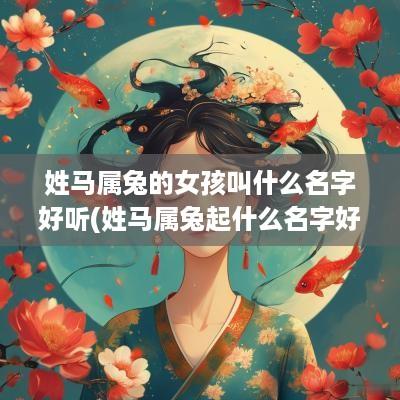 姓马属兔的女孩叫什么名字好听(姓马属兔起什么名字好)