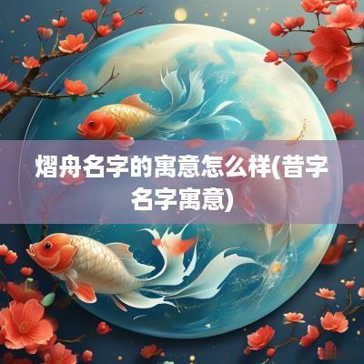 熠舟名字的寓意怎么样(昔字名字寓意)