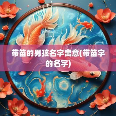 带笛的男孩名字寓意(带笛字的名字)