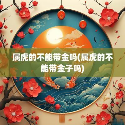 属虎的不能带金吗(属虎的不能带金子吗)