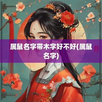 属鼠名字带木字好不好(属鼠名字)