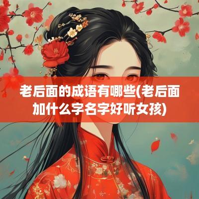 老后面的成语有哪些(老后面加什么字名字好听女孩)
