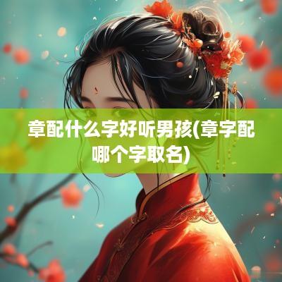 章配什么字好听男孩(章字配哪个字取名)