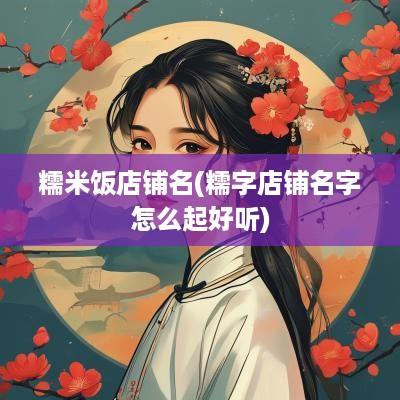 糯米饭店铺名(糯字店铺名字怎么起好听)