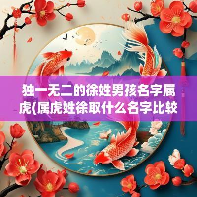 独一无二的徐姓男孩名字属虎(属虎姓徐取什么名字比较好)