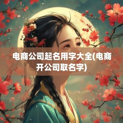 电商公司起名用字大全(电商开公司取名字)