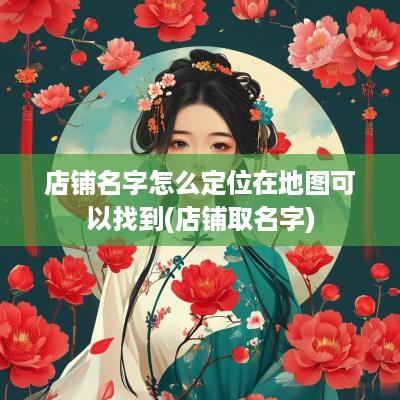 店铺名字怎么定位在地图可以找到(店铺取名字)