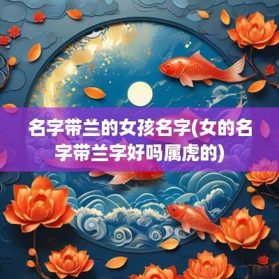 名字带兰的女孩名字(女的名字带兰字好吗属虎的)