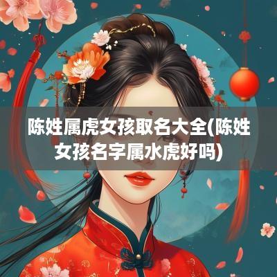 陈姓属虎女孩取名大全(陈姓女孩名字属水虎好吗)