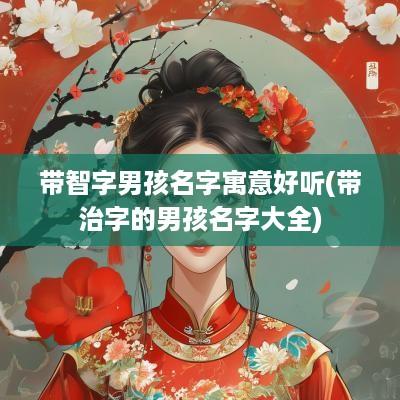 带智字男孩名字寓意好听(带治字的男孩名字大全)