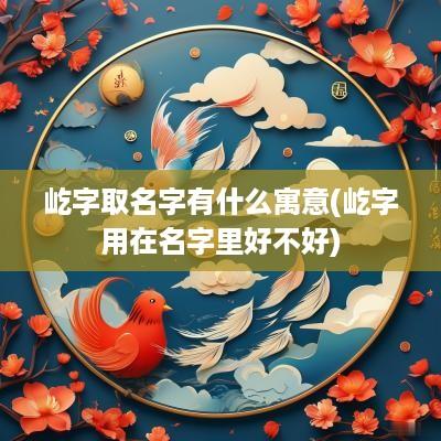 屹字取名字有什么寓意(屹字用在名字里好不好)