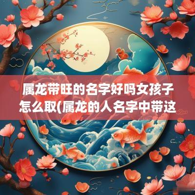 属龙带旺的名字好吗女孩子怎么取(属龙的人名字中带这些字)