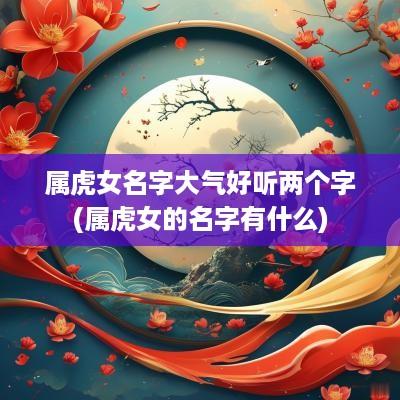 属虎女名字大气好听两个字(属虎女的名字有什么)