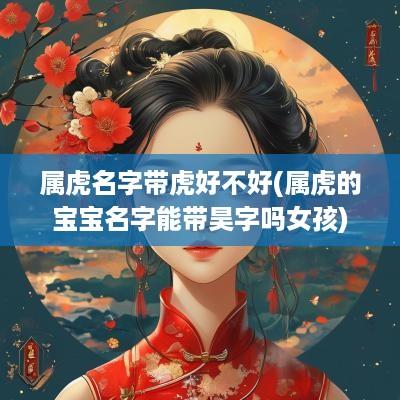 属虎名字带虎好不好(属虎的宝宝名字能带昊字吗女孩)