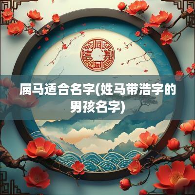 属马适合名字(姓马带浩字的男孩名字)