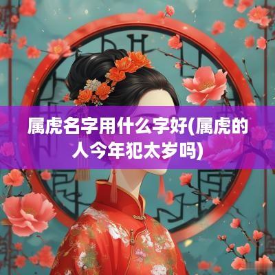 属虎名字用什么字好(属虎的人今年犯太岁吗)