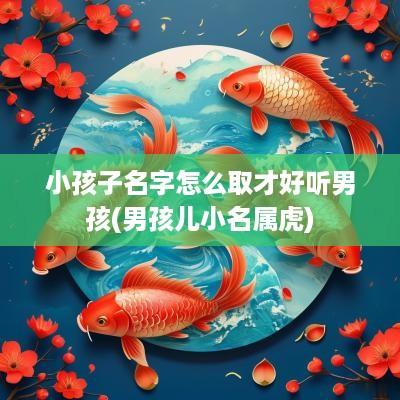 小孩子名字怎么取才好听男孩(男孩儿小名属虎)