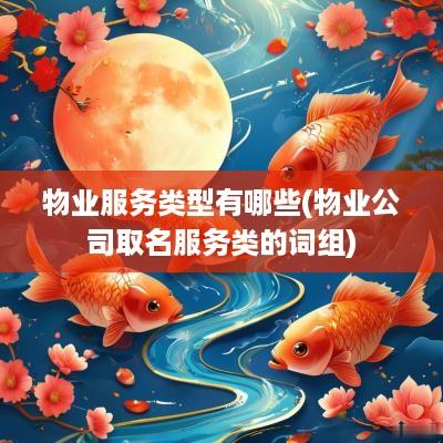 物业服务类型有哪些(物业公司取名服务类的词组)