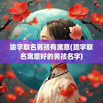 竣字取名男孩有寓意(琨字取名寓意好的男孩名字)
