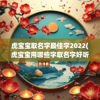 虎宝宝取名字最佳字2025(虎宝宝用哪些字取名字好听)
