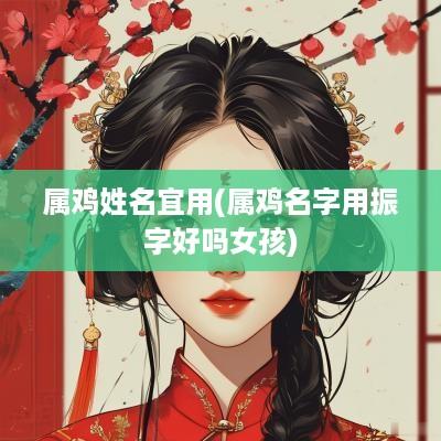 属鸡姓名宜用(属鸡名字用振字好吗女孩)