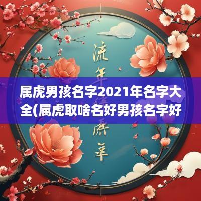 属虎男孩名字2025年名字大全(属虎取啥名好男孩名字好听的)