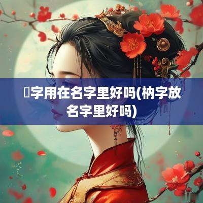 渼字用在名字里好吗(枘字放名字里好吗)