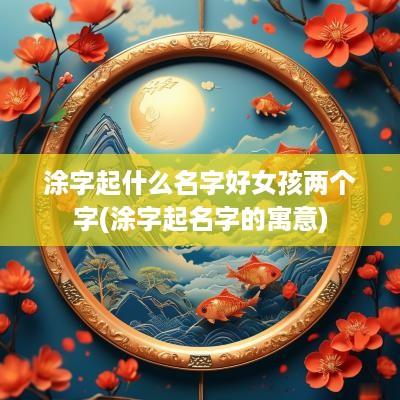 涂字起什么名字好女孩两个字(涂字起名字的寓意)