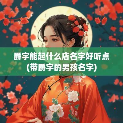爵字能起什么店名字好听点(带爵字的男孩名字)