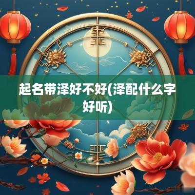 起名带泽好不好(泽配什么字好听)