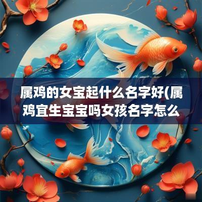 属鸡的女宝起什么名字好(属鸡宜生宝宝吗女孩名字怎么取)