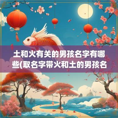 土和火有关的男孩名字有哪些(取名字带火和土的男孩名字)