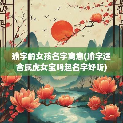 瑜字的女孩名字寓意(瑜字适合属虎女宝吗起名字好听)