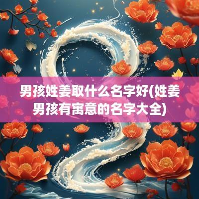 男孩姓姜取什么名字好(姓姜男孩有寓意的名字大全)