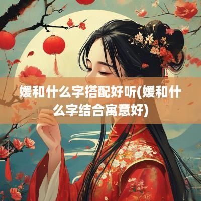 媛和什么字搭配好听(媛和什么字结合寓意好)