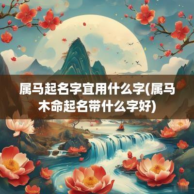 属马起名字宜用什么字(属马木命起名带什么字好)