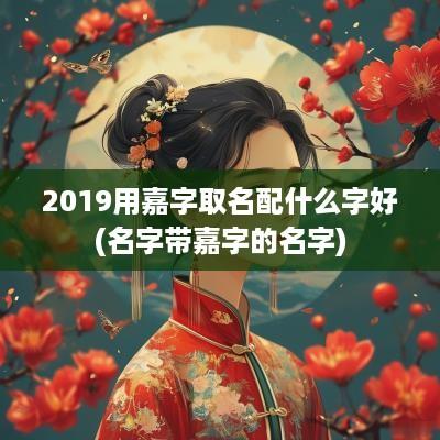 2019用嘉字取名配什么字好(名字带嘉字的名字)