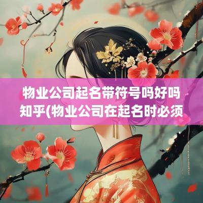 物业公司起名带符号吗好吗知乎(物业公司在起名时必须符合什么规定)