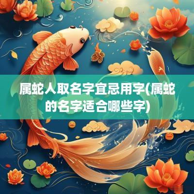 属蛇人取名字宜忌用字(属蛇的名字适合哪些字)