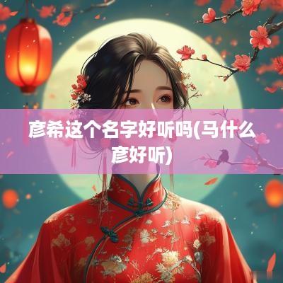 彦希这个名字好听吗(马什么彦好听)