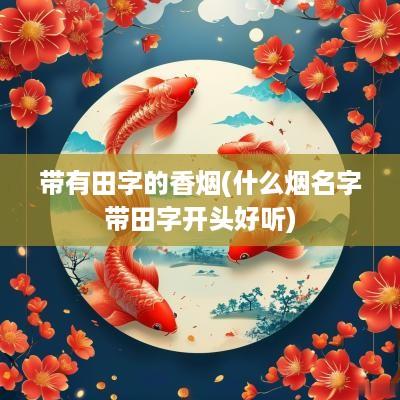 带有田字的香烟(什么烟名字带田字开头好听)