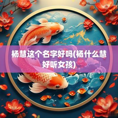 杨慧这个名字好吗(杨什么慧好听女孩)