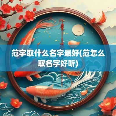 范字取什么名字最好(范怎么取名字好听)