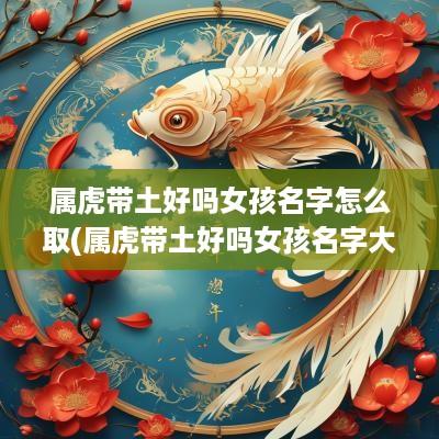 属虎带土好吗女孩名字怎么取(属虎带土好吗女孩名字大全)