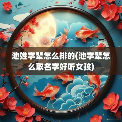 池姓字辈怎么排的(池字辈怎么取名字好听女孩)