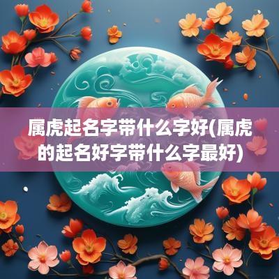 属虎起名字带什么字好(属虎的起名好字带什么字最好)